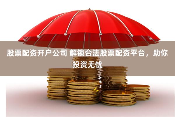 股票配资开户公司 解锁合法股票配资平台，助你投资无忧