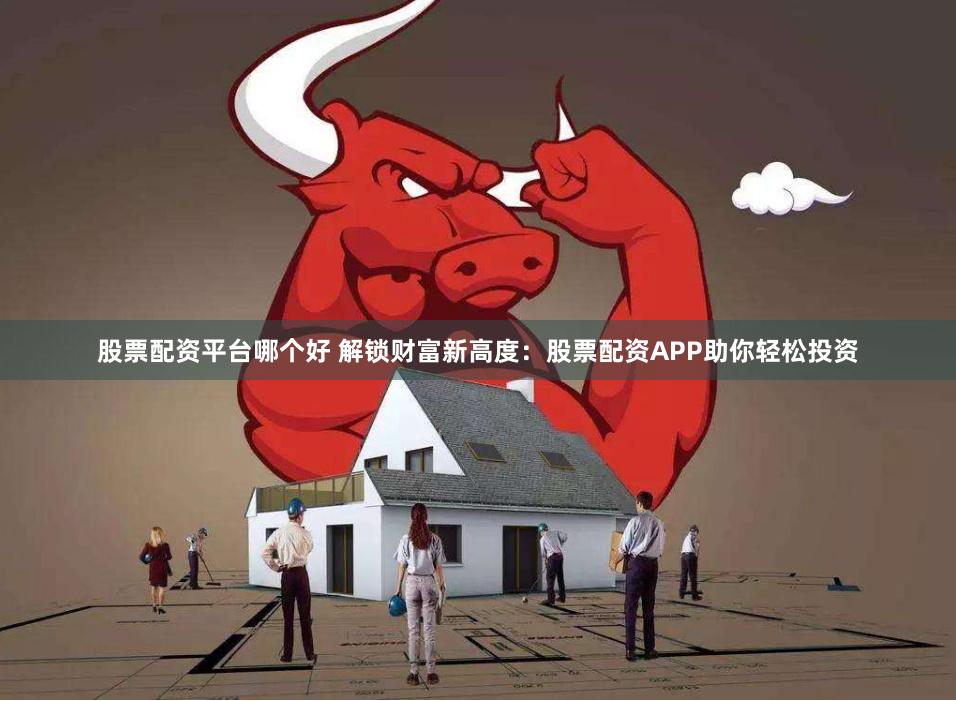 股票配资平台哪个好 解锁财富新高度：股票配资APP助你轻松投资