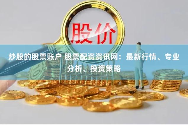 炒股的股票账户 股票配资资讯网：最新行情、专业分析、投资策略