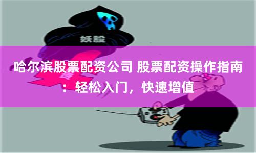 哈尔滨股票配资公司 股票配资操作指南：轻松入门，快速增值