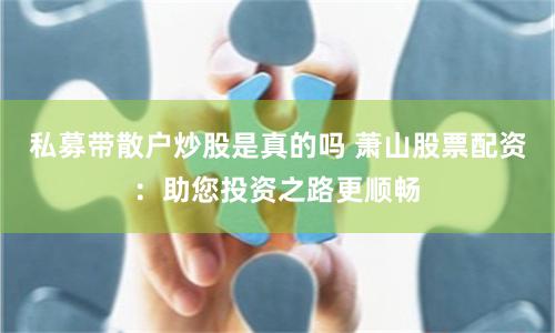 私募带散户炒股是真的吗 萧山股票配资：助您投资之路更顺畅