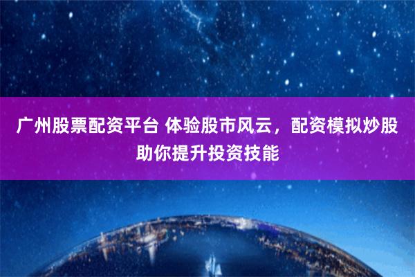 广州股票配资平台 体验股市风云，配资模拟炒股助你提升投资技能