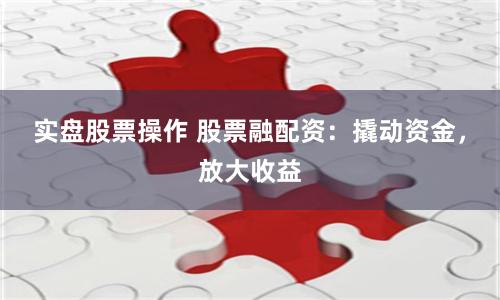 实盘股票操作 股票融配资：撬动资金，放大收益