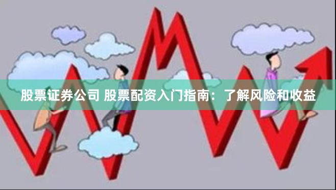 股票证券公司 股票配资入门指南：了解风险和收益