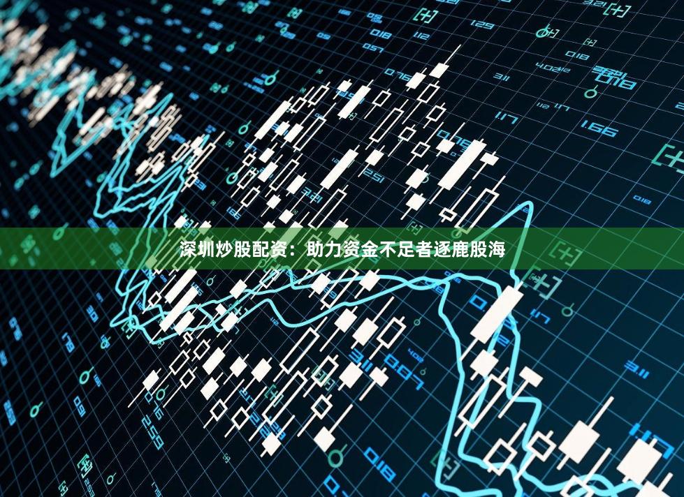 深圳炒股配资：助力资金不足者逐鹿股海