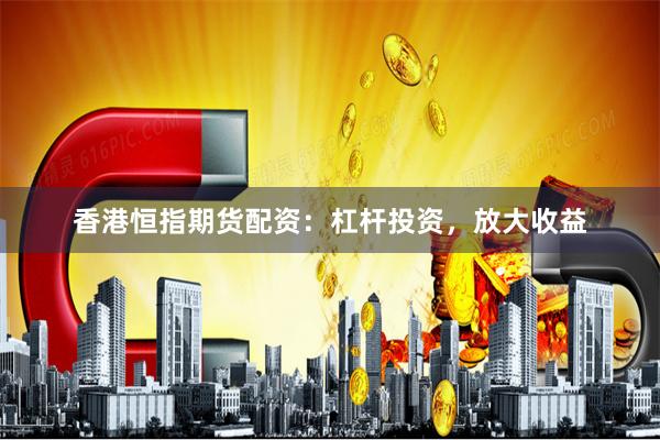 香港恒指期货配资：杠杆投资，放大收益