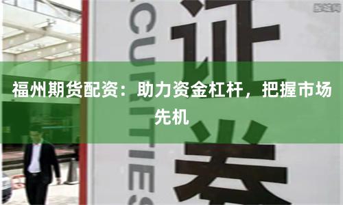 福州期货配资：助力资金杠杆，把握市场先机