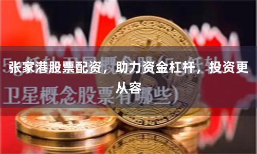 张家港股票配资，助力资金杠杆，投资更从容