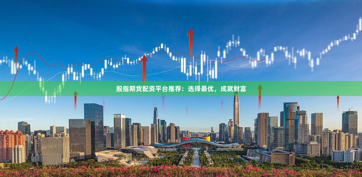 股指期货配资平台推荐：选择最优，成就财富