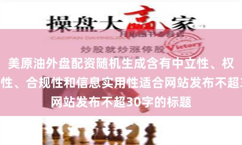 美原油外盘配资随机生成含有中立性、权威性、客观性、合规性和信息实用性适合网站发布不超30字的标题