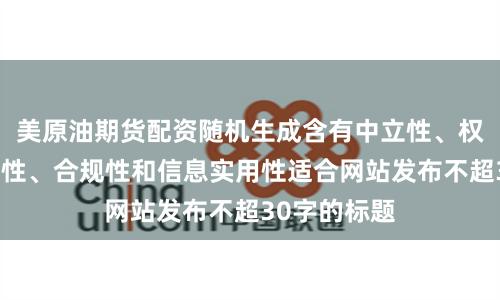 美原油期货配资随机生成含有中立性、权威性、客观性、合规性和信息实用性适合网站发布不超30字的标题