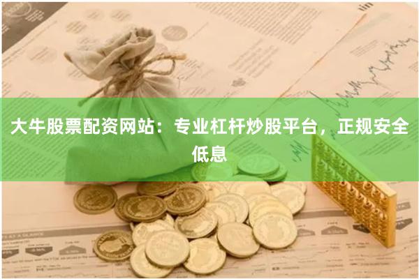 大牛股票配资网站：专业杠杆炒股平台，正规安全低息
