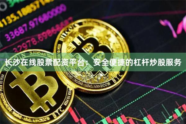 长沙在线股票配资平台：安全便捷的杠杆炒股服务