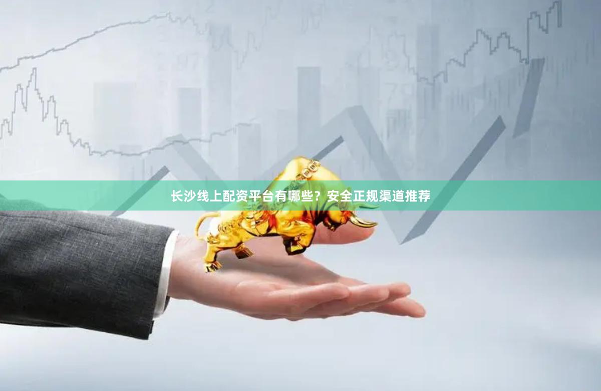 长沙线上配资平台有哪些？安全正规渠道推荐