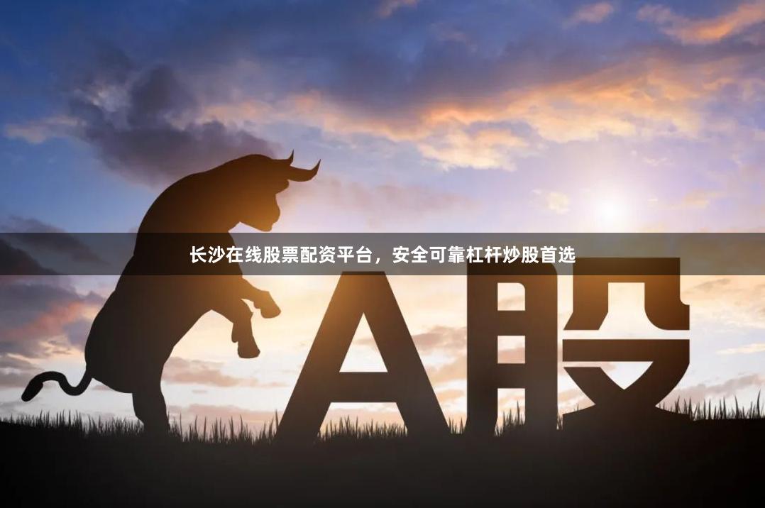 长沙在线股票配资平台，安全可靠杠杆炒股首选