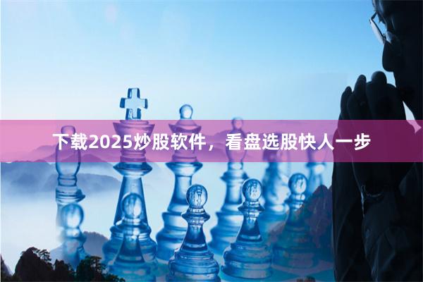 下载2025炒股软件，看盘选股快人一步