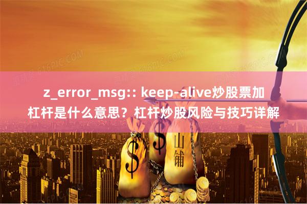 z_error_msg:: keep-alive炒股票加杠杆是什么意思？杠杆炒股风险与技巧详解