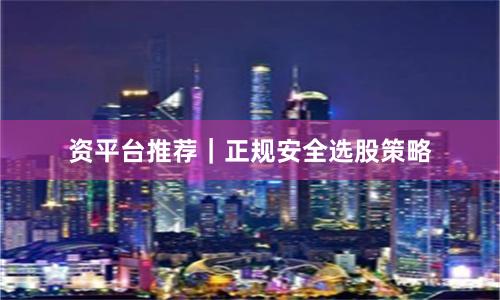 资平台推荐｜正规安全选股策略