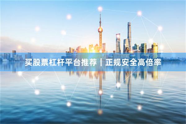 买股票杠杆平台推荐｜正规安全高倍率
