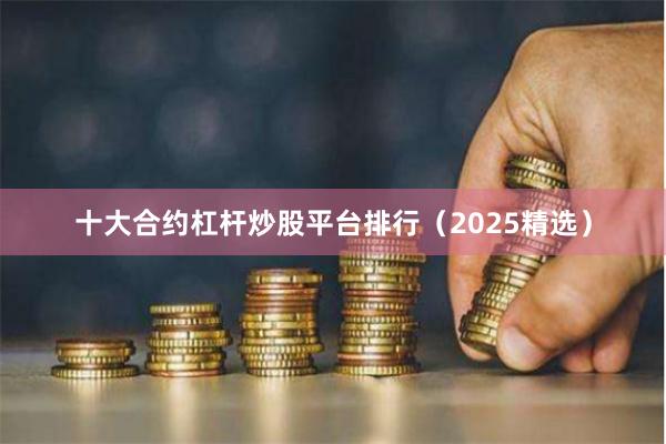 十大合约杠杆炒股平台排行（2025精选）