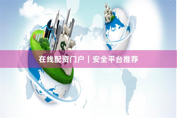 在线配资门户｜安全平台推荐