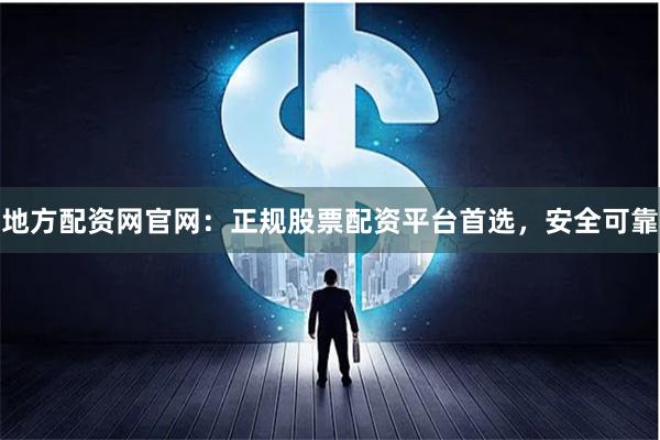 地方配资网官网：正规股票配资平台首选，安全可靠