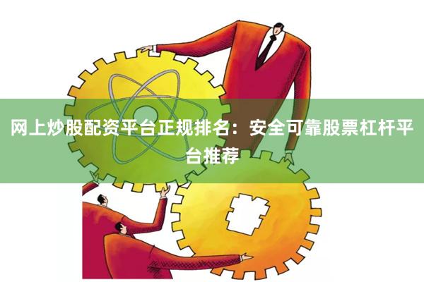 网上炒股配资平台正规排名：安全可靠股票杠杆平台推荐